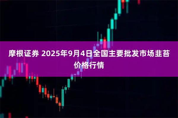 摩根证券 2025年9月4日全国主要批发市场韭苔价格行情