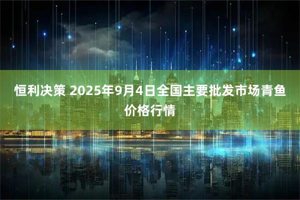 恒利决策 2025年9月4日全国主要批发市场青鱼价格行情