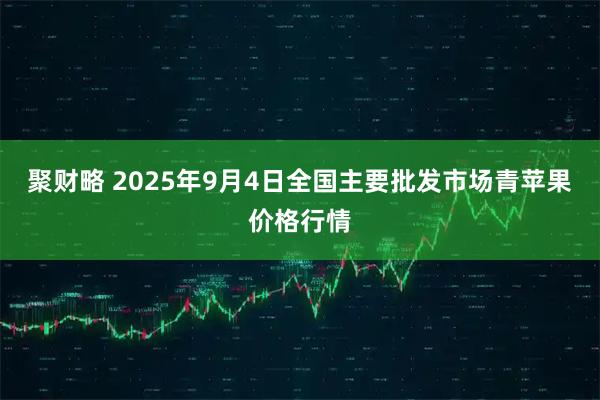 聚财略 2025年9月4日全国主要批发市场青苹果价格行情