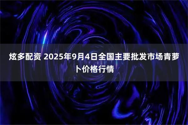 炫多配资 2025年9月4日全国主要批发市场青萝卜价格行情