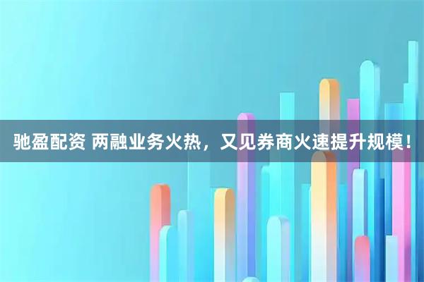 驰盈配资 两融业务火热，又见券商火速提升规模！