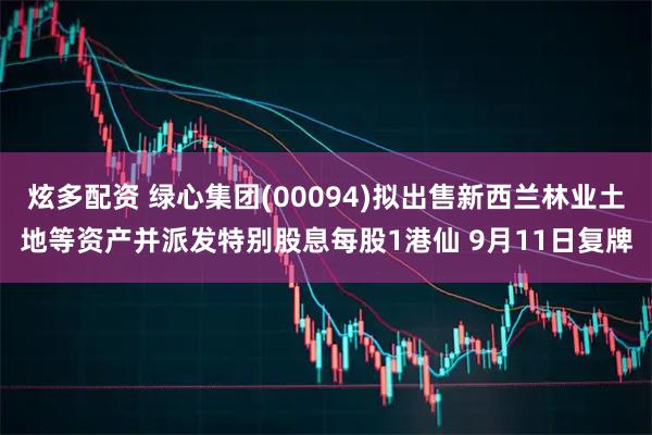 炫多配资 绿心集团(00094)拟出售新西兰林业土地等资产并派发特别股息每股1港仙 9月11日复牌
