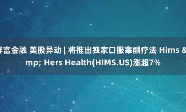 祥富金融 美股异动 | 将推出独家口服睾酮疗法 Hims & Hers Health(HIMS.US)涨超7%