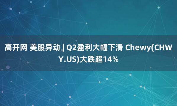 高开网 美股异动 | Q2盈利大幅下滑 Chewy(CHWY.US)大跌超14%