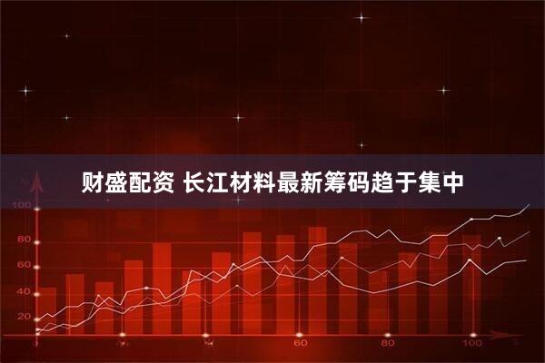 财盛配资 长江材料最新筹码趋于集中