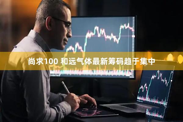 尚求100 和远气体最新筹码趋于集中