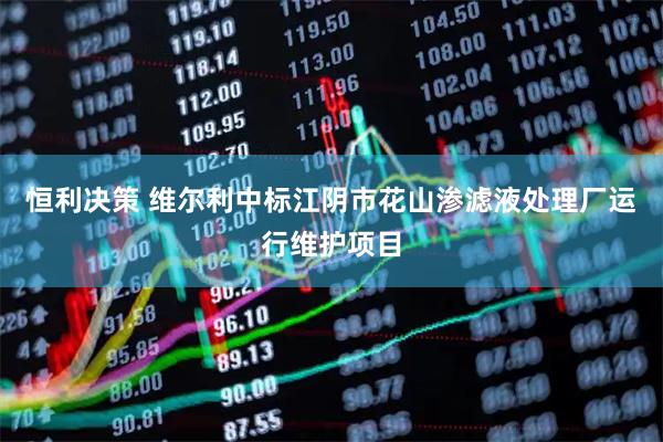 恒利决策 维尔利中标江阴市花山渗滤液处理厂运行维护项目