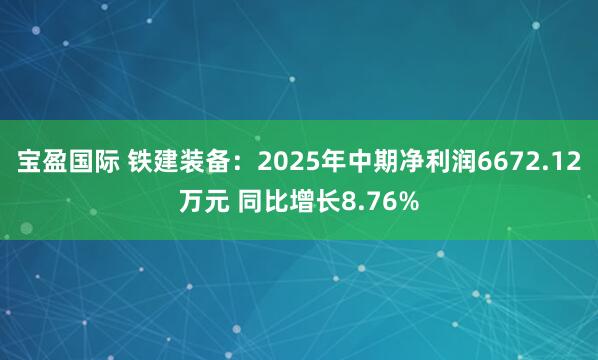 宝盈国际 铁建装备：2025年中期净利润6672.12万元 同比增长8.76%