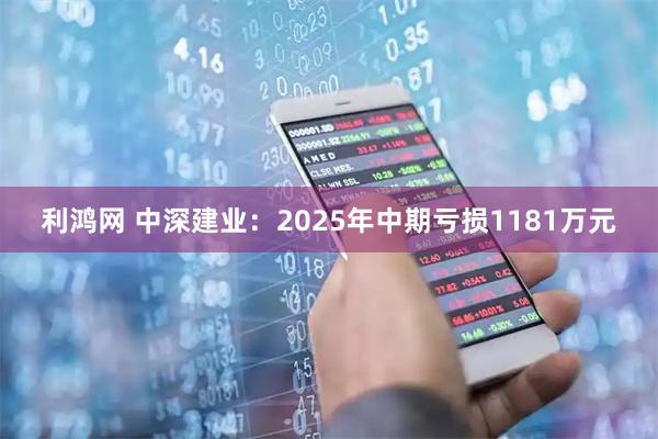 利鸿网 中深建业：2025年中期亏损1181万元