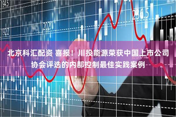北京科汇配资 喜报！川投能源荣获中国上市公司协会评选的内部控制最佳实践案例