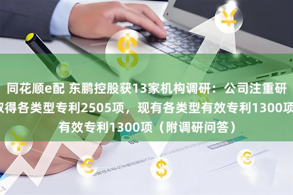 同花顺e配 东鹏控股获13家机构调研：公司注重研发创新，累计取得各类型专利2505项，现有各类型有效专利1300项（附调研问答）