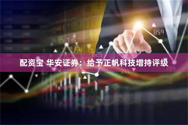 配资宝 华安证券：给予正帆科技增持评级