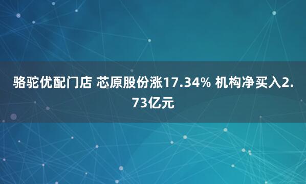 骆驼优配门店 芯原股份涨17.34% 机构净买入2.73亿元
