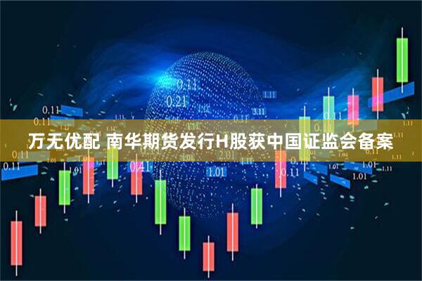 万无优配 南华期货发行H股获中国证监会备案