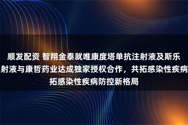 顺发配资 智翔金泰就唯康度塔单抗注射液及斯乐韦米单抗注射液与康哲药业达成独家授权合作，共拓感染性疾病防控新格局