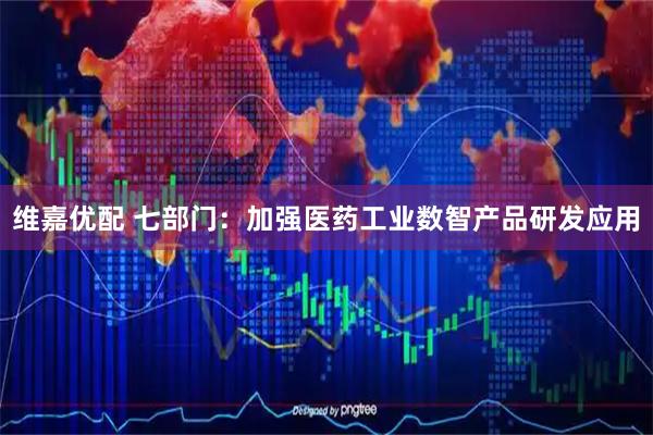 维嘉优配 七部门：加强医药工业数智产品研发应用