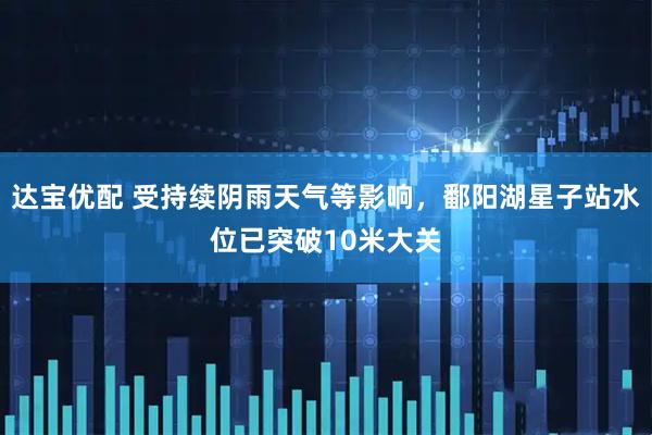 达宝优配 受持续阴雨天气等影响，鄱阳湖星子站水位已突破10米大关