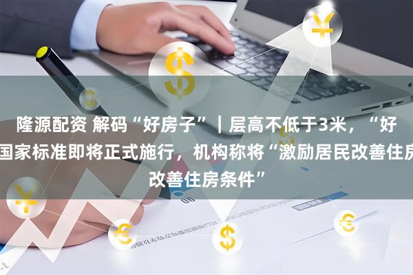 隆源配资 解码“好房子”｜层高不低于3米，“好房子”国家标准即将正式施行，机构称将“激励居民改善住房条件”