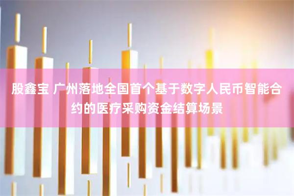 股鑫宝 广州落地全国首个基于数字人民币智能合约的医疗采购资金结算场景