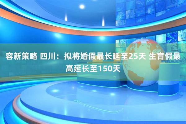 容新策略 四川：拟将婚假最长延至25天 生育假最高延长至150天