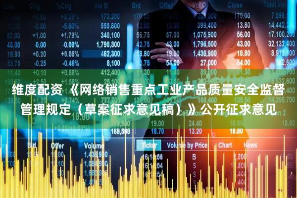 维度配资 《网络销售重点工业产品质量安全监督管理规定（草案征求意见稿）》公开征求意见