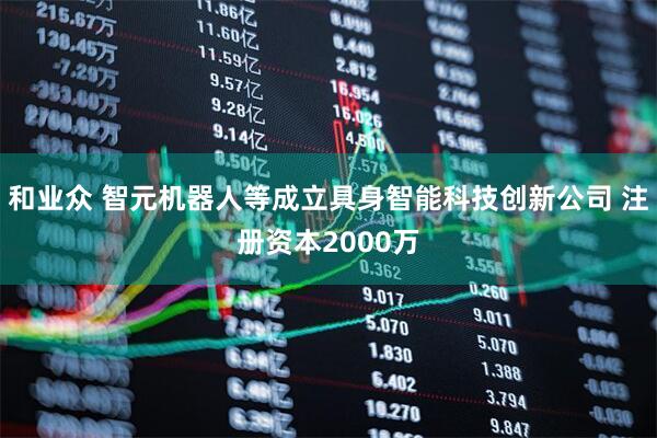 和业众 智元机器人等成立具身智能科技创新公司 注册资本2000万