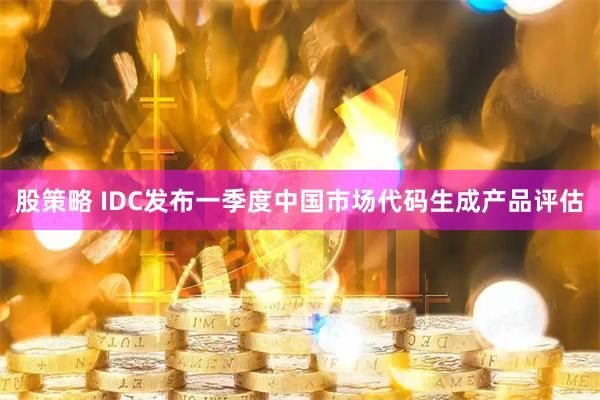 股策略 IDC发布一季度中国市场代码生成产品评估