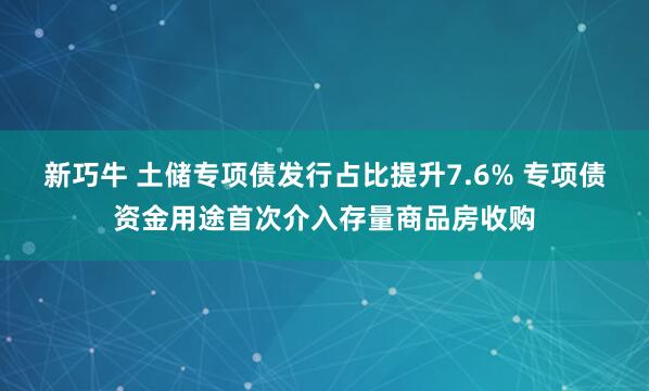 新巧牛 土储专项债发行占比提升7.6% 专项债资金用途首次介入存量商品房收购