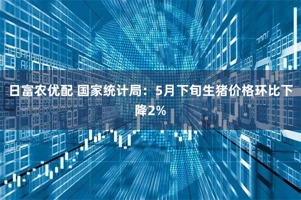 日富农优配 国家统计局：5月下旬生猪价格环比下降2%