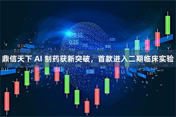 鼎信天下 AI 制药获新突破，首款进入二期临床实验