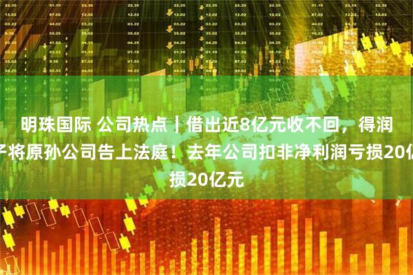 明珠国际 公司热点｜借出近8亿元收不回，得润电子将原孙公司告上法庭！去年公司扣非净利润亏损20亿元