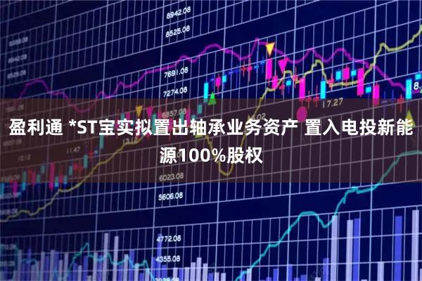 盈利通 *ST宝实拟置出轴承业务资产 置入电投新能源100%股权