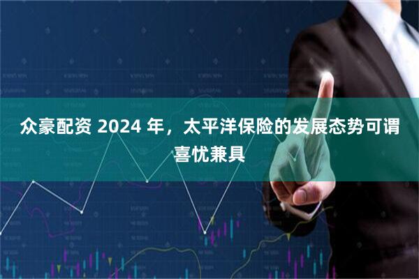众豪配资 2024 年，太平洋保险的发展态势可谓喜忧兼具