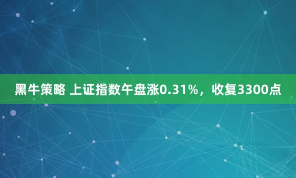 黑牛策略 上证指数午盘涨0.31%，收复3300点
