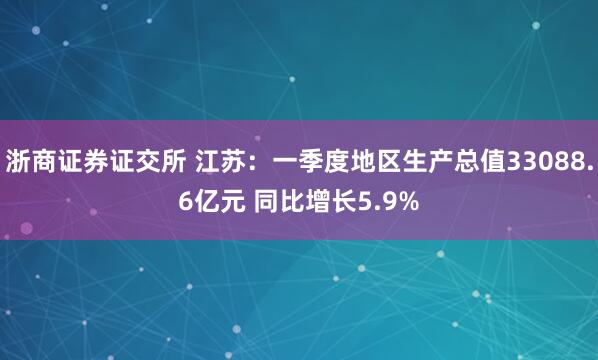 浙商证券证交所 江苏：一季度地区生产总值33088.6亿元 同比增长5.9%