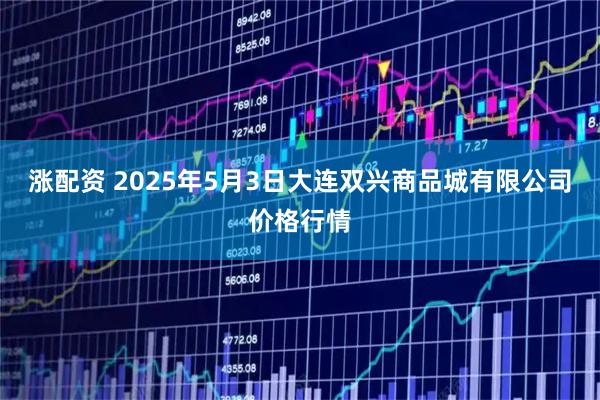 涨配资 2025年5月3日大连双兴商品城有限公司价格行情