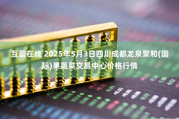 互盈在线 2025年5月3日四川成都龙泉聚和(国际)果蔬菜交易中心价格行情