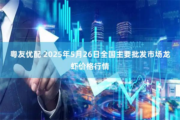 粤友优配 2025年5月26日全国主要批发市场龙虾价格行情