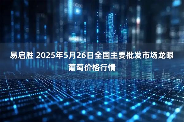 易启胜 2025年5月26日全国主要批发市场龙眼葡萄价格行情