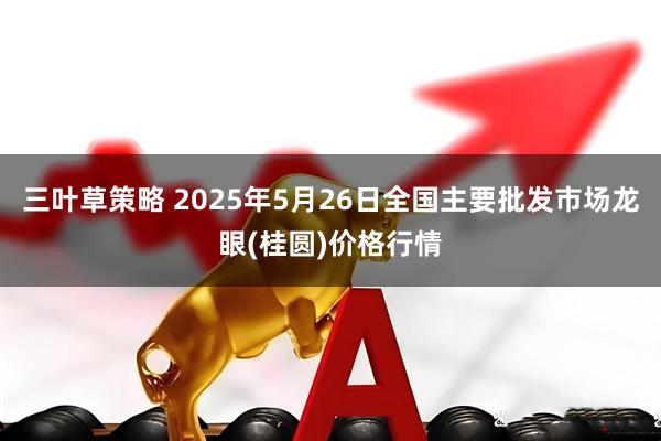 三叶草策略 2025年5月26日全国主要批发市场龙眼(桂圆)价格行情