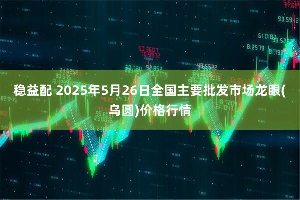 稳益配 2025年5月26日全国主要批发市场龙眼(乌圆)价格行情