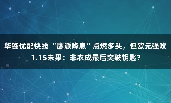 华锋优配快线 “鹰派降息”点燃多头，但欧元强攻1.15未果：非农成最后突破钥匙？