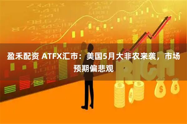 盈禾配资 ATFX汇市：美国5月大非农来袭，市场预期偏悲观