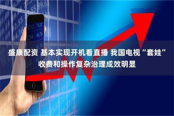 盛康配资 基本实现开机看直播 我国电视“套娃”收费和操作复杂治理成效明显
