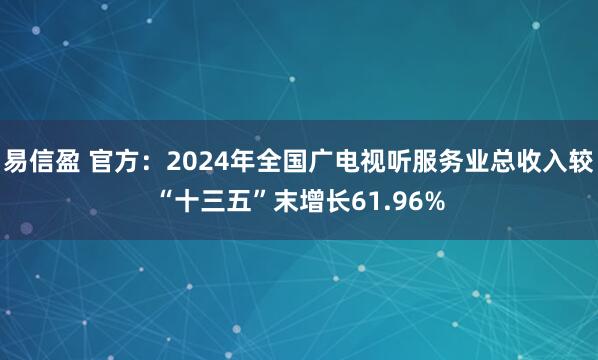 易信盈 官方：2024年全国广电视听服务业总收入较“十三五”末增长61.96%