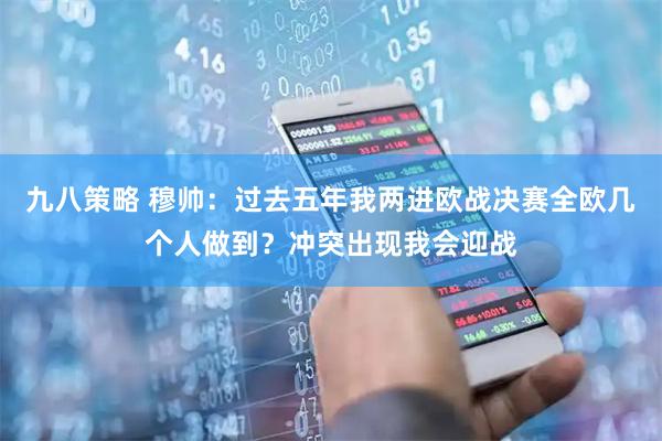 九八策略 穆帅：过去五年我两进欧战决赛全欧几个人做到？冲突出现我会迎战