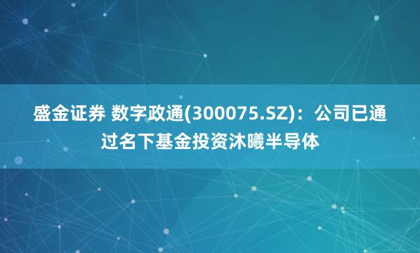 盛金证券 数字政通(300075.SZ)：公司已通过名下基金投资沐曦半导体