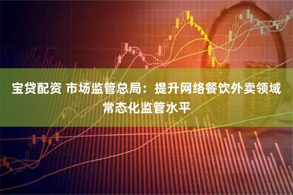 宝贷配资 市场监管总局：提升网络餐饮外卖领域常态化监管水平