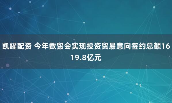凯耀配资 今年数贸会实现投资贸易意向签约总额1619.8亿元