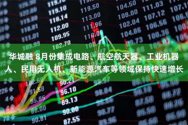 华城融 8月份集成电路、航空航天器、工业机器人、民用无人机、新能源汽车等领域保持快速增长